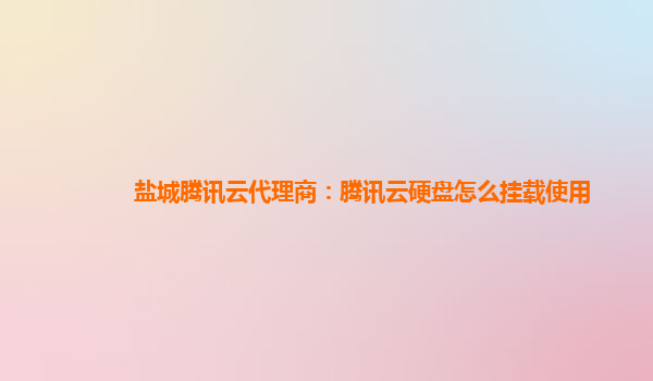 盐城腾讯云代理商：腾讯云硬盘怎么挂载使用