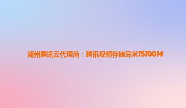 湖州腾讯云代理商：腾讯视频存储异常1510014