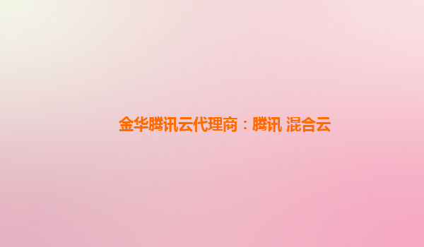 金华腾讯云代理商：腾讯 混合云