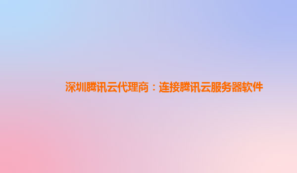 深圳腾讯云代理商：连接腾讯云服务器软件