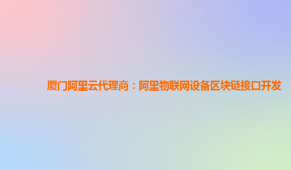 厦门阿里云代理商：阿里物联网设备区块链接口开发