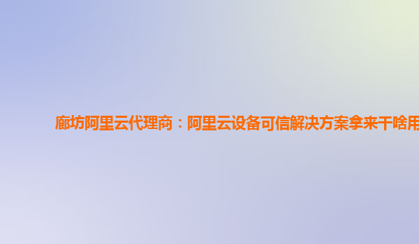 廊坊阿里云代理商：阿里云设备可信解决方案拿来干啥用