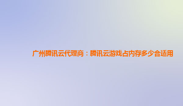 广州腾讯云代理商：腾讯云游戏占内存多少合适用
