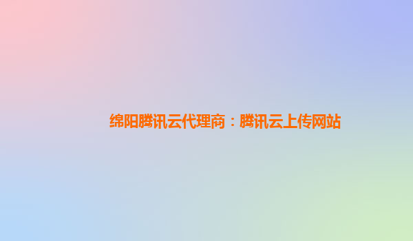 绵阳腾讯云代理商：腾讯云上传网站
