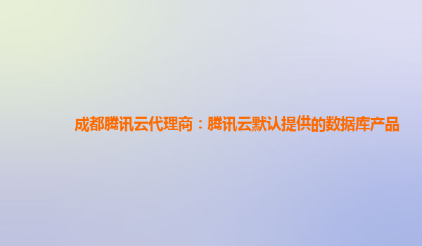 成都腾讯云代理商：腾讯云默认提供的数据库产品