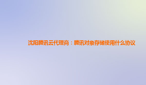 沈阳腾讯云代理商：腾讯对象存储使用什么协议