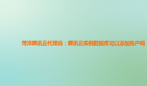 菏泽腾讯云代理商：腾讯云实例数据库可以添加账户吗