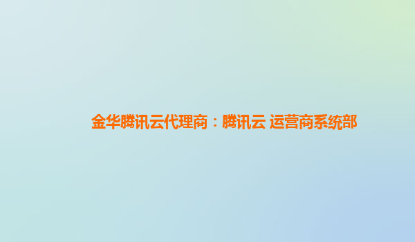 金华腾讯云代理商：腾讯云 运营商系统部