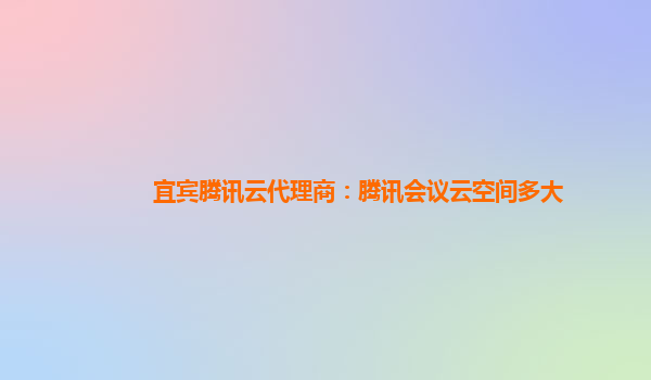 宜宾腾讯云代理商：腾讯会议云空间多大