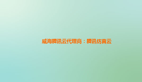 威海腾讯云代理商：腾讯仿真云
