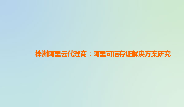 株洲阿里云代理商：阿里可信存证解决方案研究