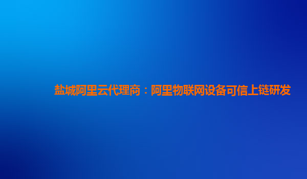 盐城阿里云代理商：阿里物联网设备可信上链研发