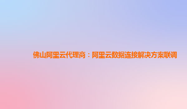 佛山阿里云代理商：阿里云数据连接解决方案联调