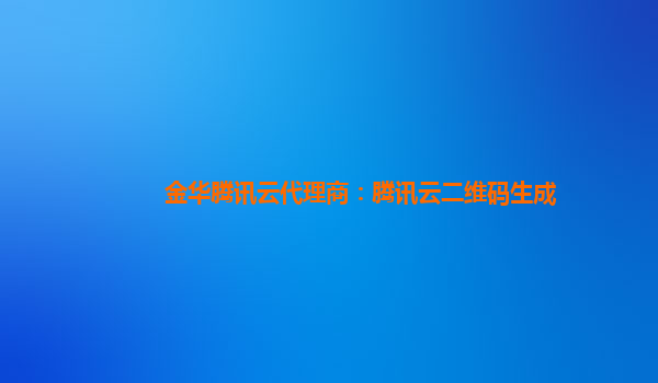 金华腾讯云代理商：腾讯云二维码生成