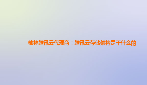 榆林腾讯云代理商：腾讯云存储架构是干什么的