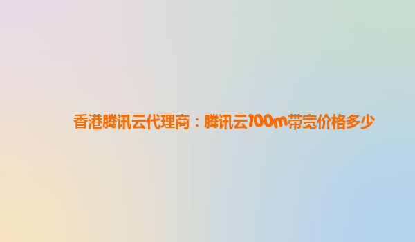 香港腾讯云代理商：腾讯云100m带宽价格多少