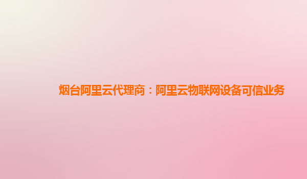 烟台阿里云代理商：阿里云物联网设备可信业务