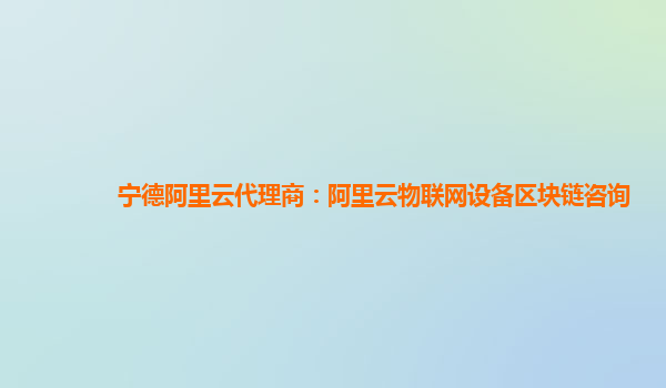 宁德阿里云代理商：阿里云物联网设备区块链咨询