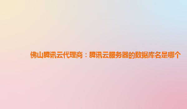 佛山腾讯云代理商：腾讯云服务器的数据库名是哪个