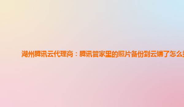 湖州腾讯云代理商：腾讯管家里的照片备份到云端了怎么找