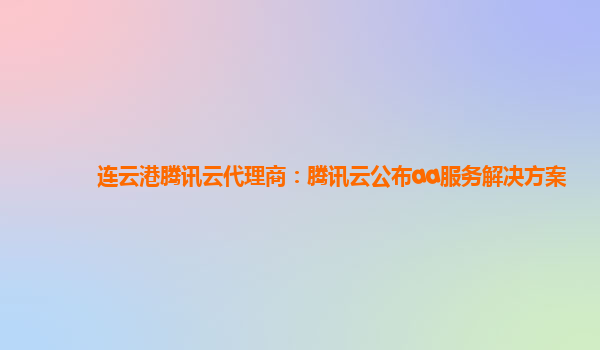 连云港腾讯云代理商：腾讯云公布aa服务解决方案