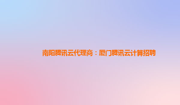 南阳腾讯云代理商：厦门腾讯云计算招聘