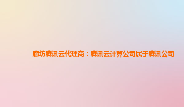 廊坊腾讯云代理商：腾讯云计算公司属于腾讯公司
