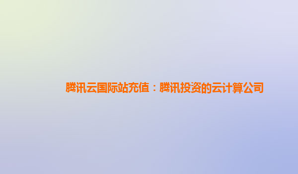 腾讯云国际站充值：腾讯投资的云计算公司