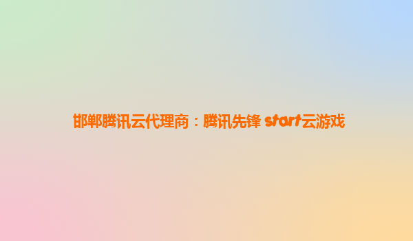邯郸腾讯云代理商：腾讯先锋 start云游戏