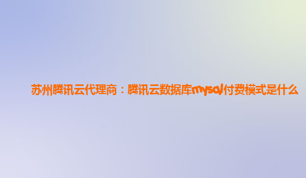 苏州腾讯云代理商：腾讯云数据库mysql付费模式是什么