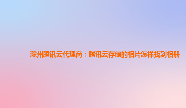 滁州腾讯云代理商：腾讯云存储的相片怎样找到相册