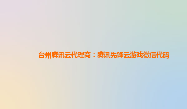 台州腾讯云代理商：腾讯先锋云游戏微信代码