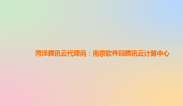 菏泽腾讯云代理商：南京软件园腾讯云计算中心