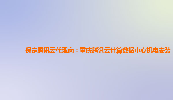 保定腾讯云代理商：重庆腾讯云计算数据中心机电安装