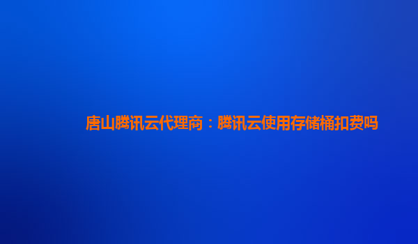 唐山腾讯云代理商：腾讯云使用存储桶扣费吗