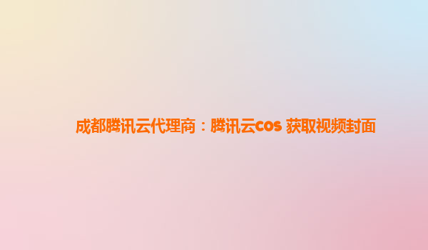 成都腾讯云代理商：腾讯云cos 获取视频封面