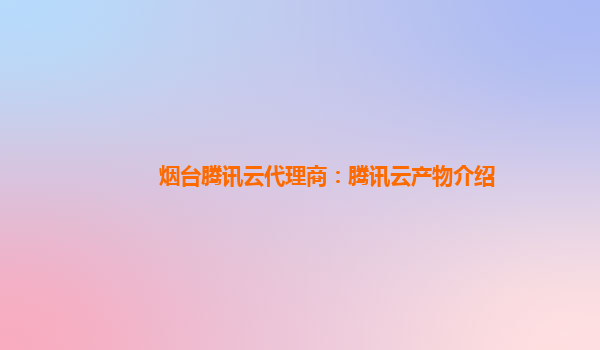 烟台腾讯云代理商：腾讯云产物介绍