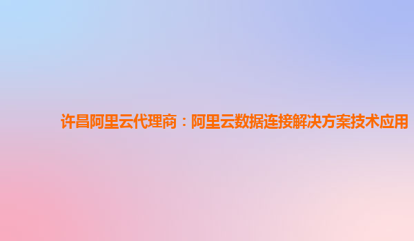 许昌阿里云代理商：阿里云数据连接解决方案技术应用