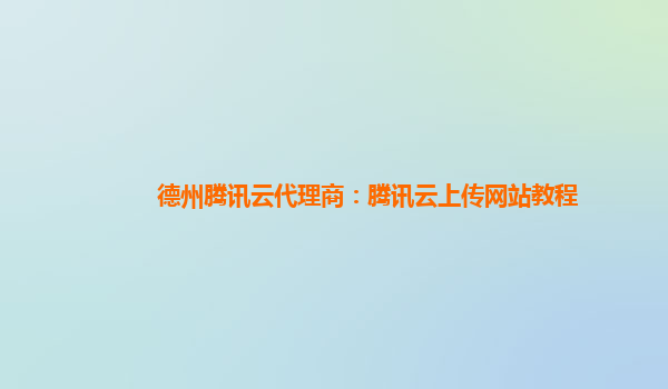 德州腾讯云代理商：腾讯云上传网站教程