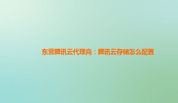 东营腾讯云代理商：腾讯云存储怎么配置