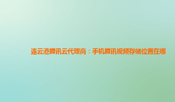 连云港腾讯云代理商：手机腾讯视频存储位置在哪