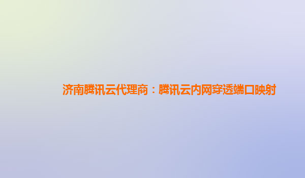 济南腾讯云代理商：腾讯云内网穿透端口映射
