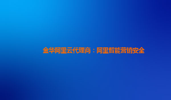 金华阿里云代理商：阿里智能营销安全
