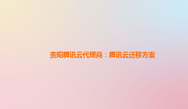 贵阳腾讯云代理商：腾讯云迁移方案