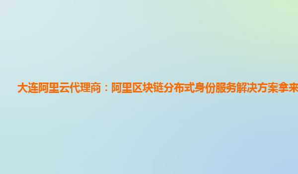 大连阿里云代理商：阿里区块链分布式身份服务解决方案拿来干啥用