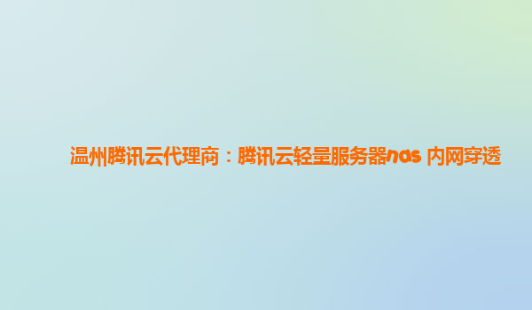 温州腾讯云代理商：腾讯云轻量服务器nas 内网穿透