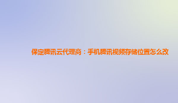 保定腾讯云代理商：手机腾讯视频存储位置怎么改