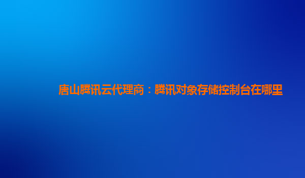 唐山腾讯云代理商：腾讯对象存储控制台在哪里