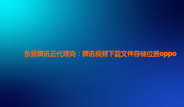 东营腾讯云代理商：腾讯视频下载文件存储位置oppo
