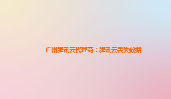 广州腾讯云代理商：腾讯云丢失数据